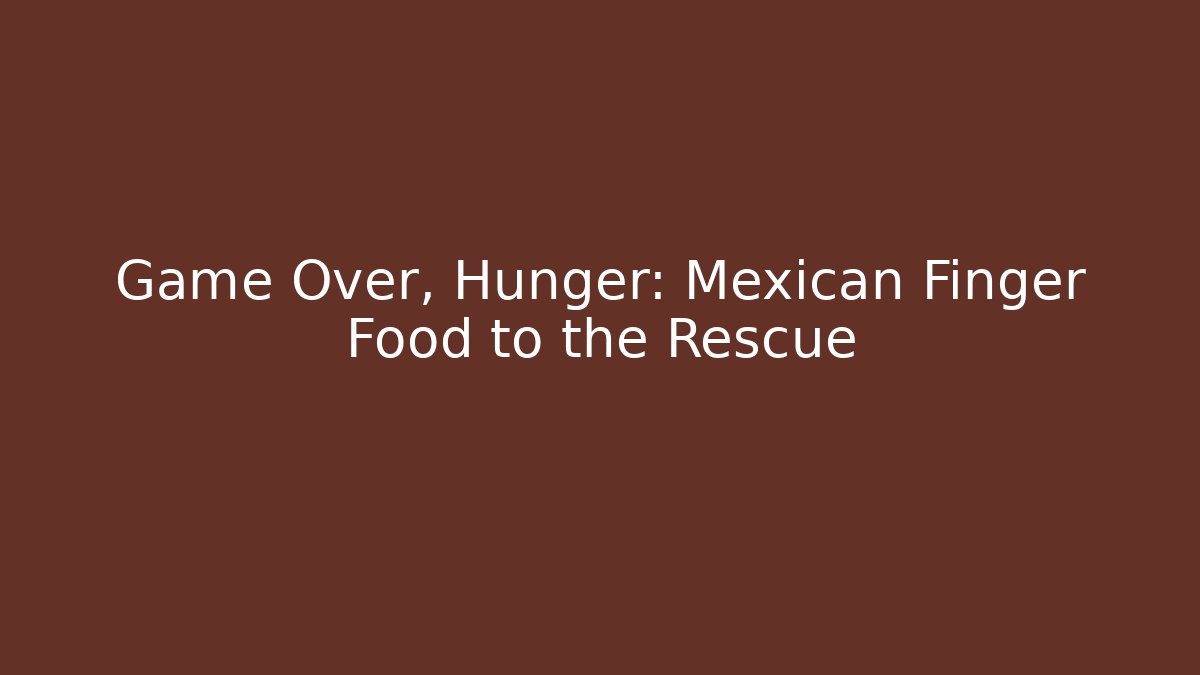 Game Over, Hunger: Mexican Finger Food to the Rescue