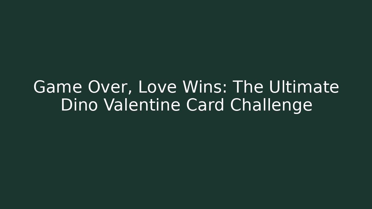 Game Over, Love Wins: The Ultimate Dino Valentine Card Challenge