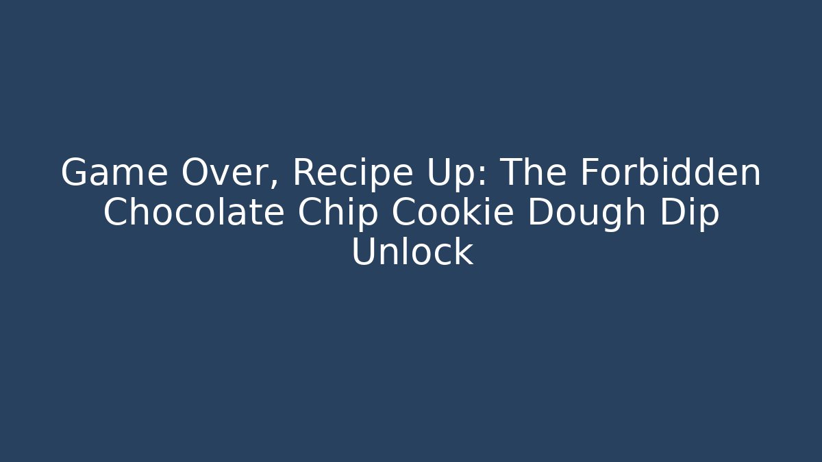 Game Over, Recipe Up: The Forbidden Chocolate Chip Cookie Dough Dip Unlock