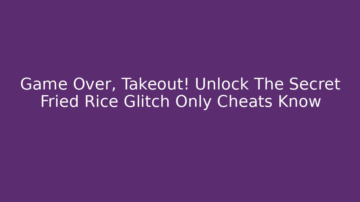 Game Over, Takeout! Unlock The Secret Fried Rice Glitch Only Cheats Know