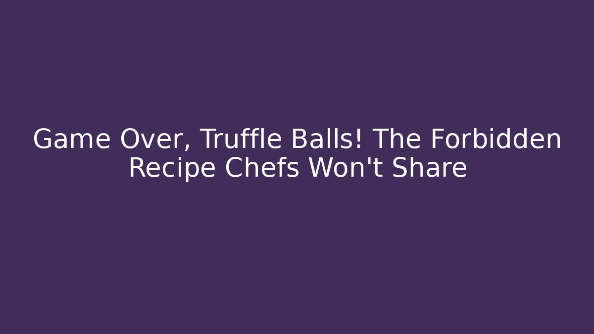 Game Over, Truffle Balls! The Forbidden Recipe Chefs Won't Share