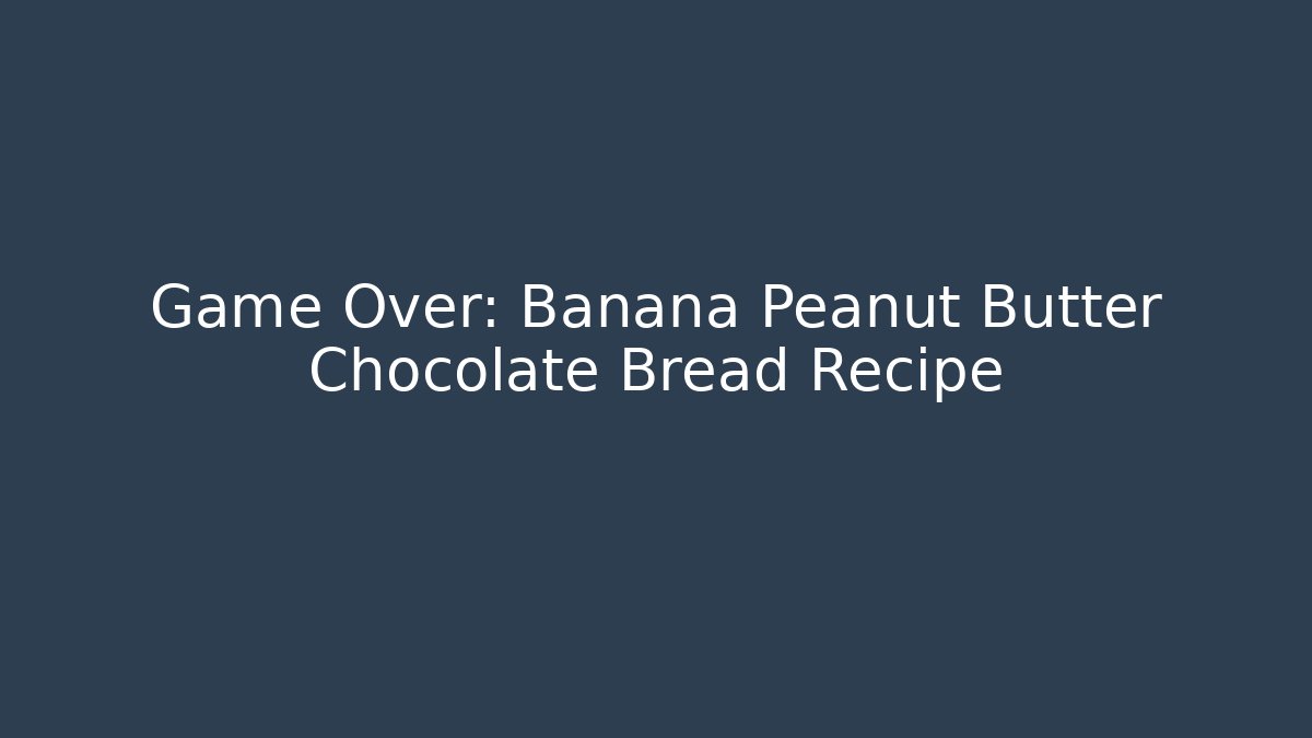Game Over: Banana Peanut Butter Chocolate Bread Recipe