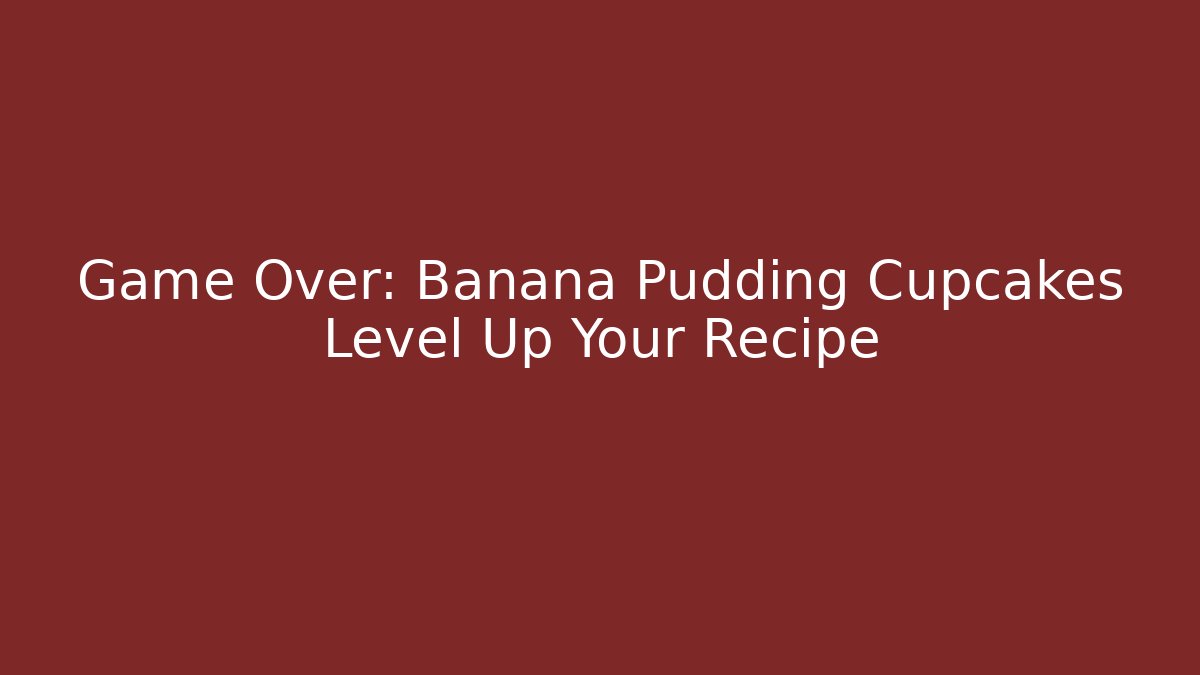 Game Over: Banana Pudding Cupcakes Level Up Your Recipe