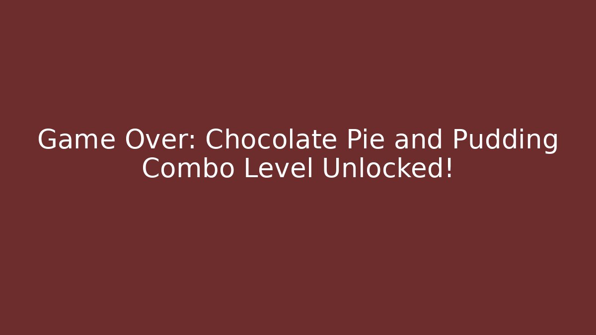 Game Over: Chocolate Pie and Pudding Combo Level Unlocked! - Critter Realm