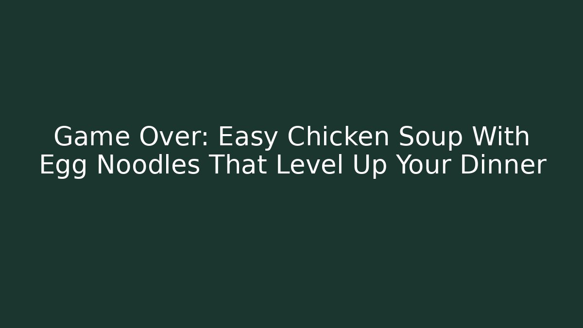 Game Over: Easy Chicken Soup With Egg Noodles That Level Up Your Dinner