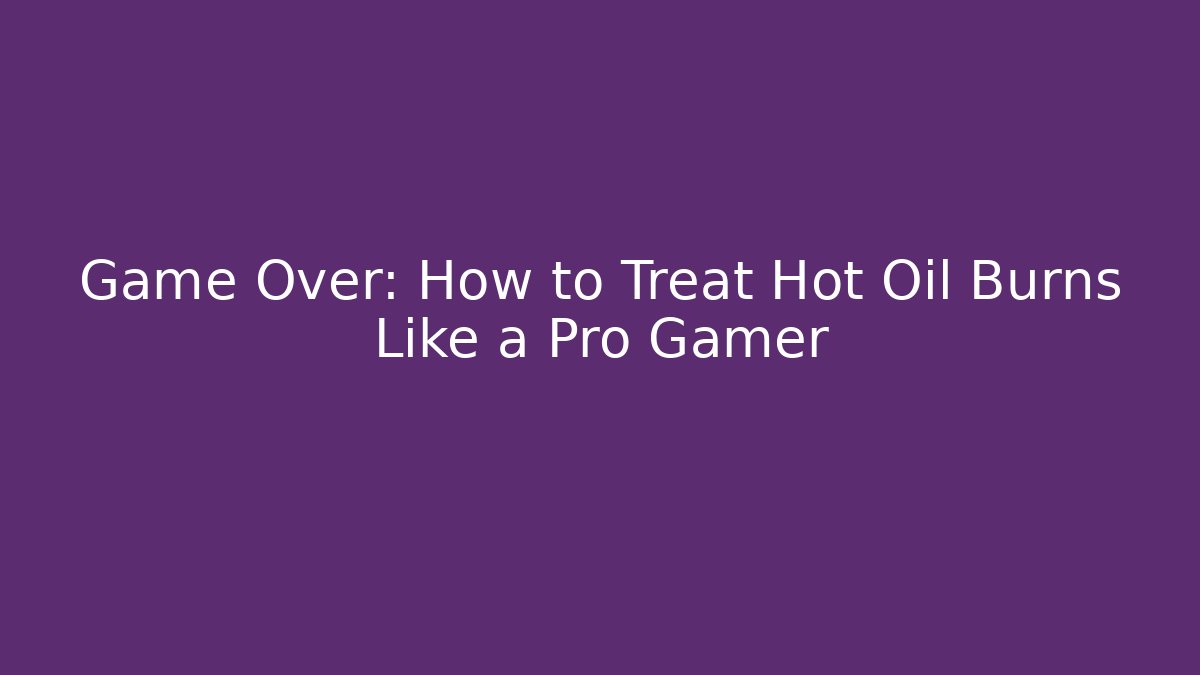 Game Over: How to Treat Hot Oil Burns Like a Pro Gamer