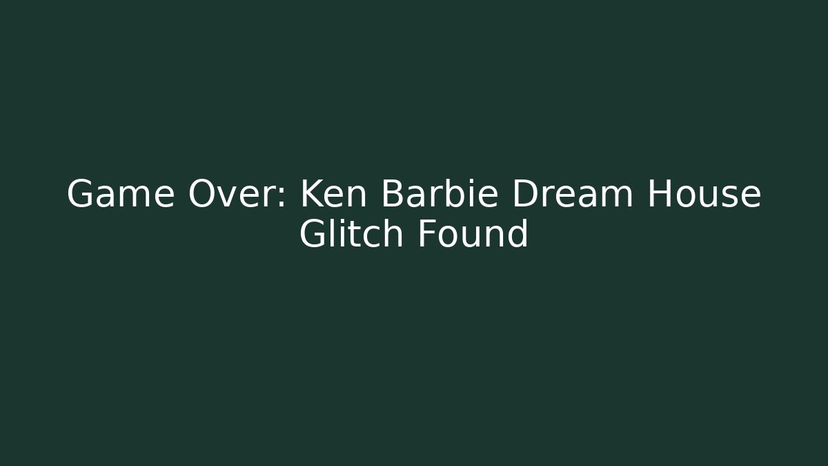 Game Over: Ken Barbie Dream House Glitch Found