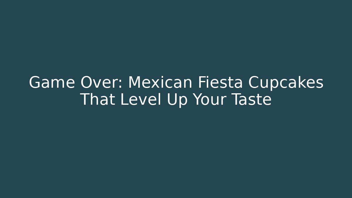Game Over: Mexican Fiesta Cupcakes That Level Up Your Taste