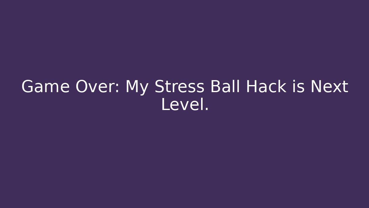 Game Over: My Stress Ball Hack is Next Level.