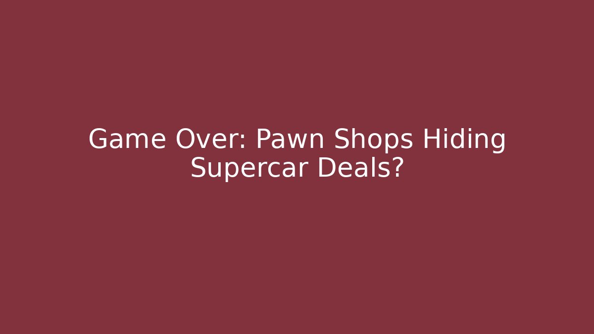 Game Over: Pawn Shops Hiding Supercar Deals?