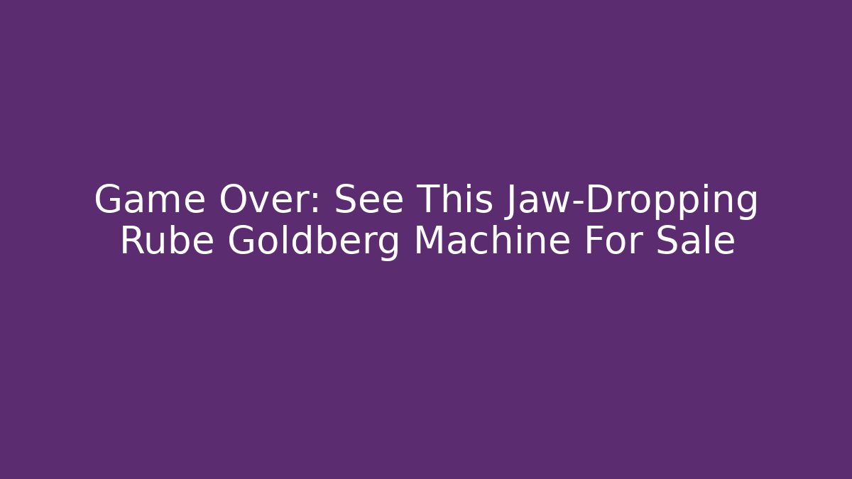Game Over: See This Jaw-Dropping Rube Goldberg Machine For Sale