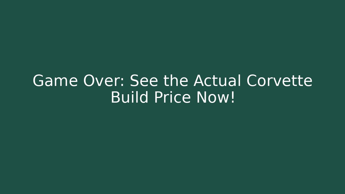 Game Over: See the Actual Corvette Build Price Now!
