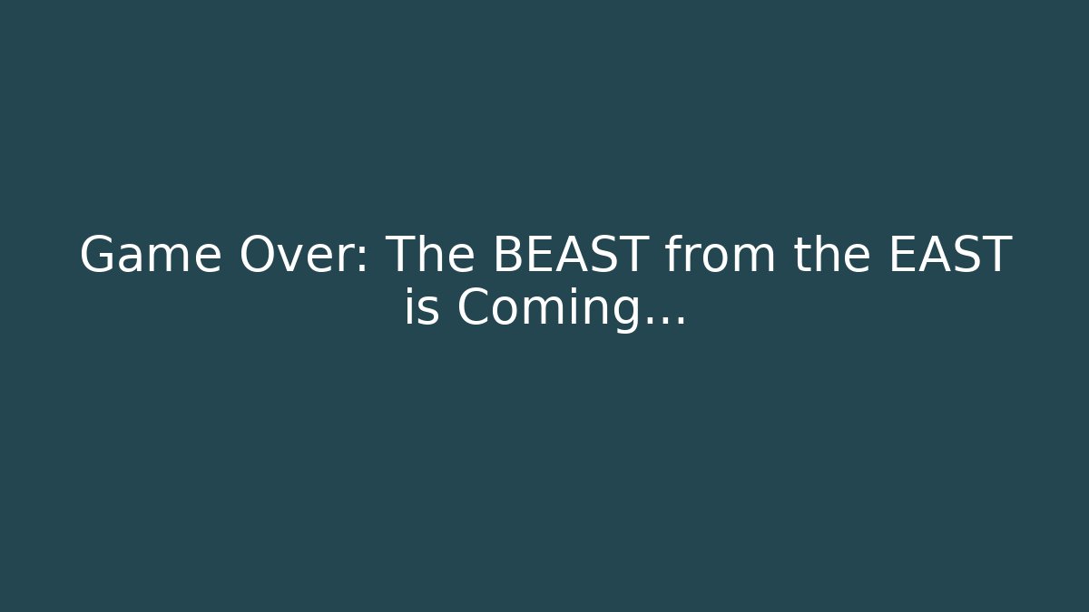 Game Over: The BEAST from the EAST is Coming…