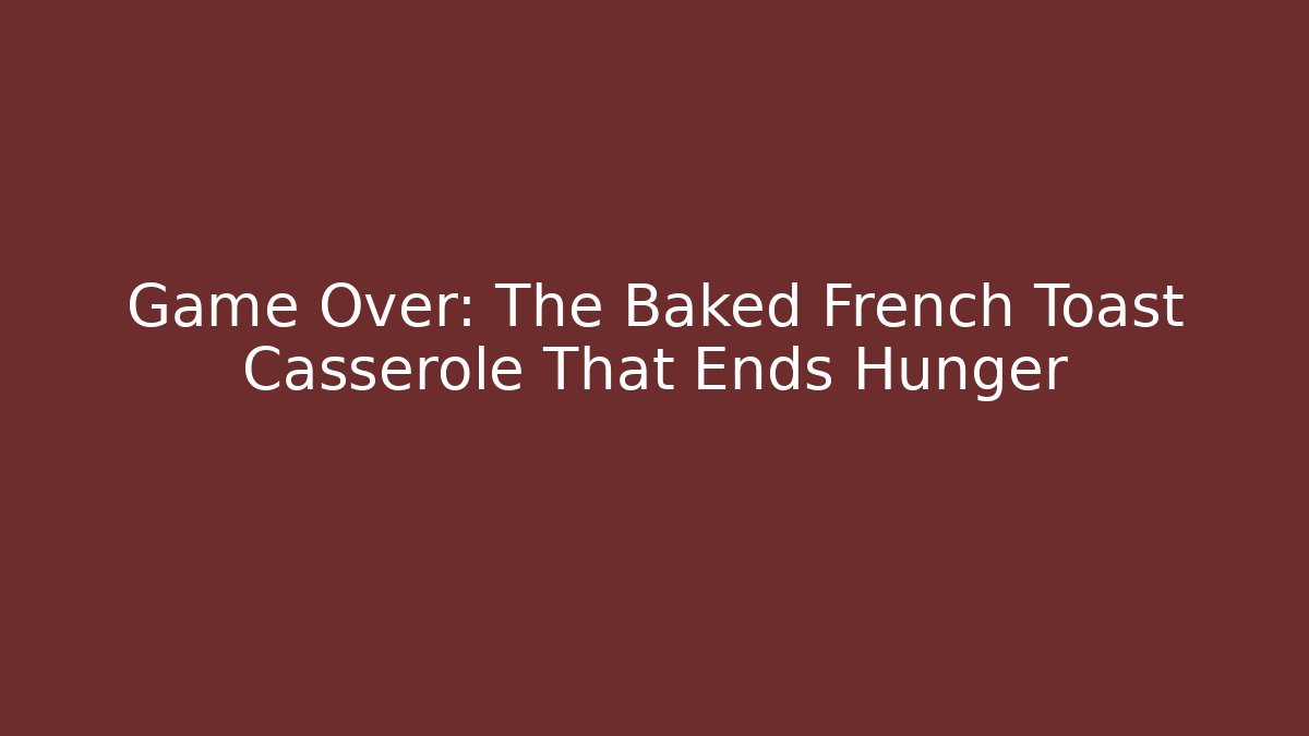 Game Over: The Baked French Toast Casserole That Ends Hunger
