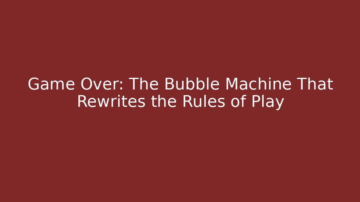 Game Over: The Bubble Machine That Rewrites the Rules of Play