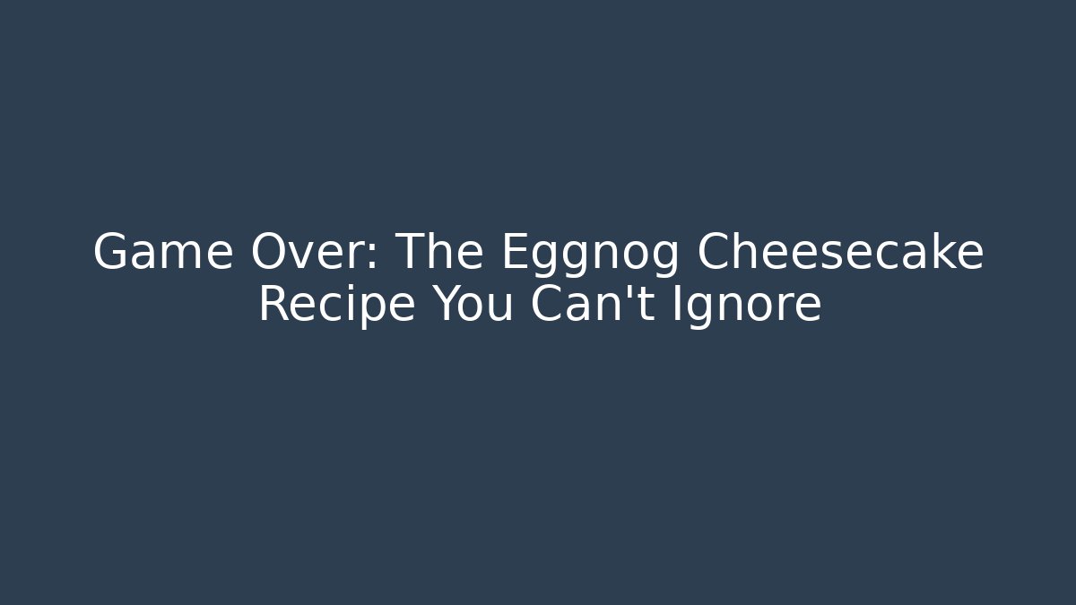 Game Over: The Eggnog Cheesecake Recipe You Can't Ignore
