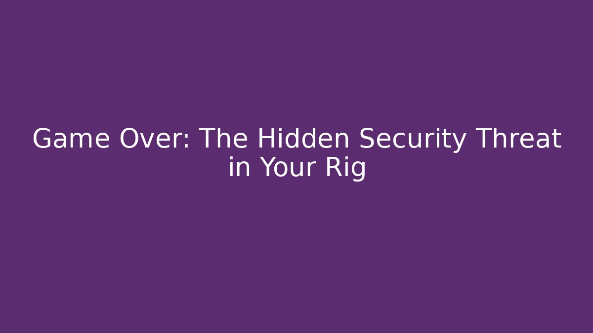 Game Over: The Hidden Security Threat in Your Rig