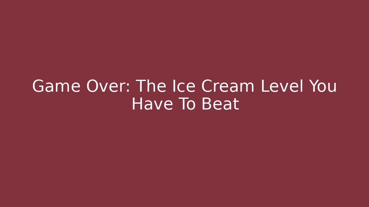 Game Over: The Ice Cream Level You Have To Beat