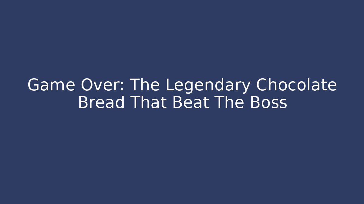 Game Over: The Legendary Chocolate Bread That Beat The Boss