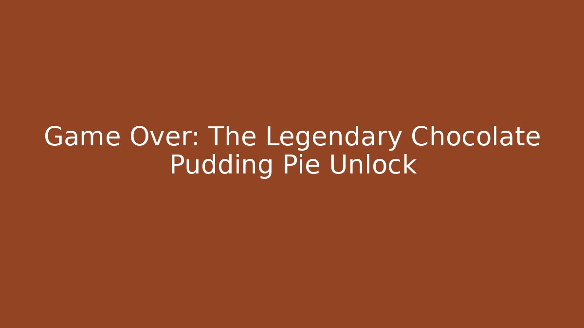 Game Over: The Legendary Chocolate Pudding Pie Unlock
