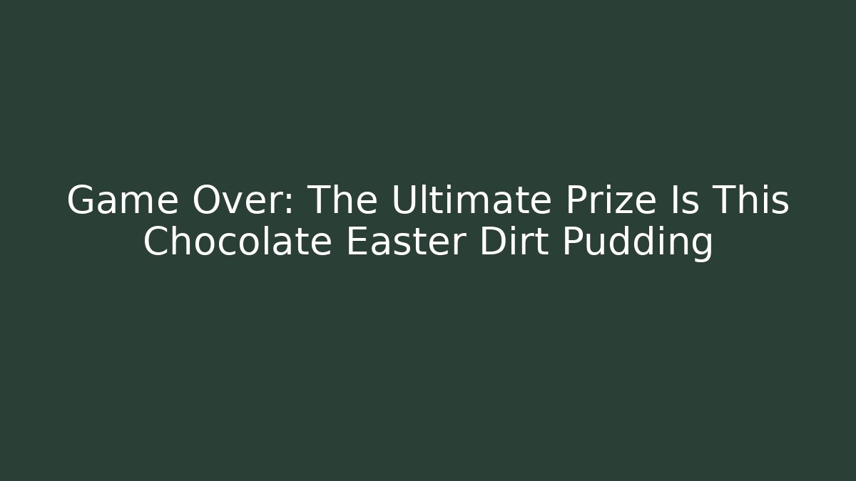 Game Over: The Ultimate Prize Is This Chocolate Easter Dirt Pudding
