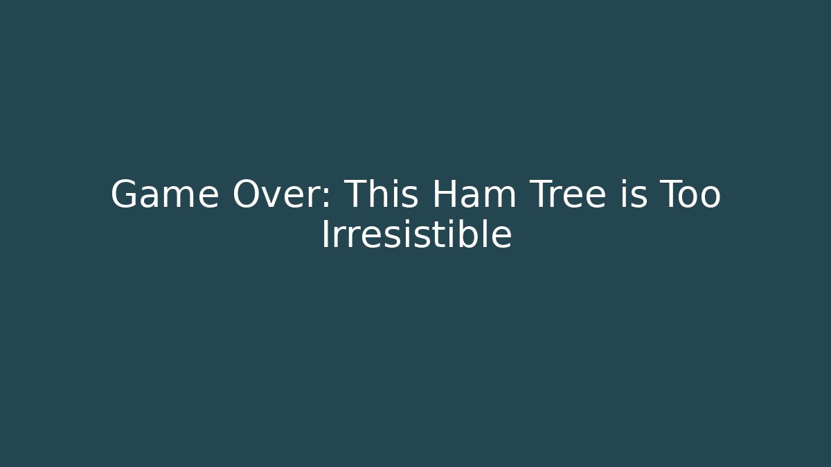 Game Over: This Ham Tree is Too Irresistible