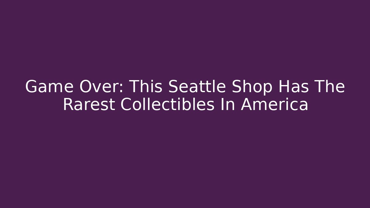 Game Over: This Seattle Shop Has The Rarest Collectibles In America