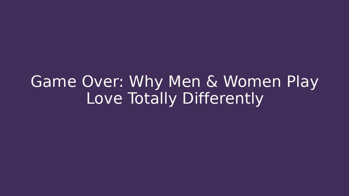 Game Over: Why Men & Women Play Love Totally Differently - Critter Realm