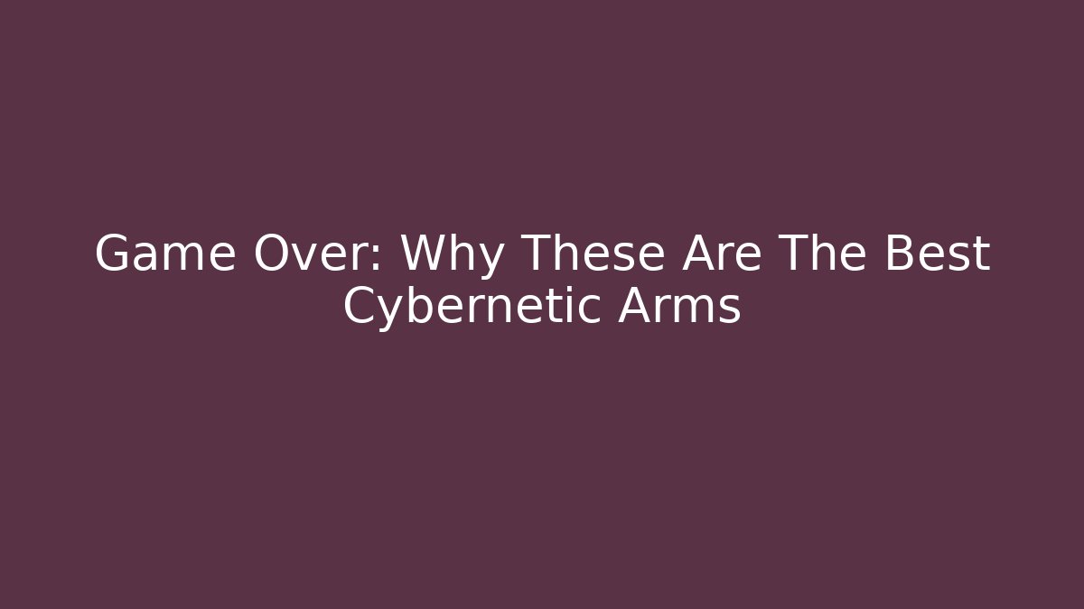 Game Over: Why These Are The Best Cybernetic Arms