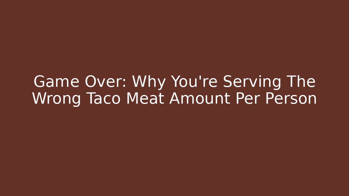 Game Over: Why You're Serving The Wrong Taco Meat Amount Per Person