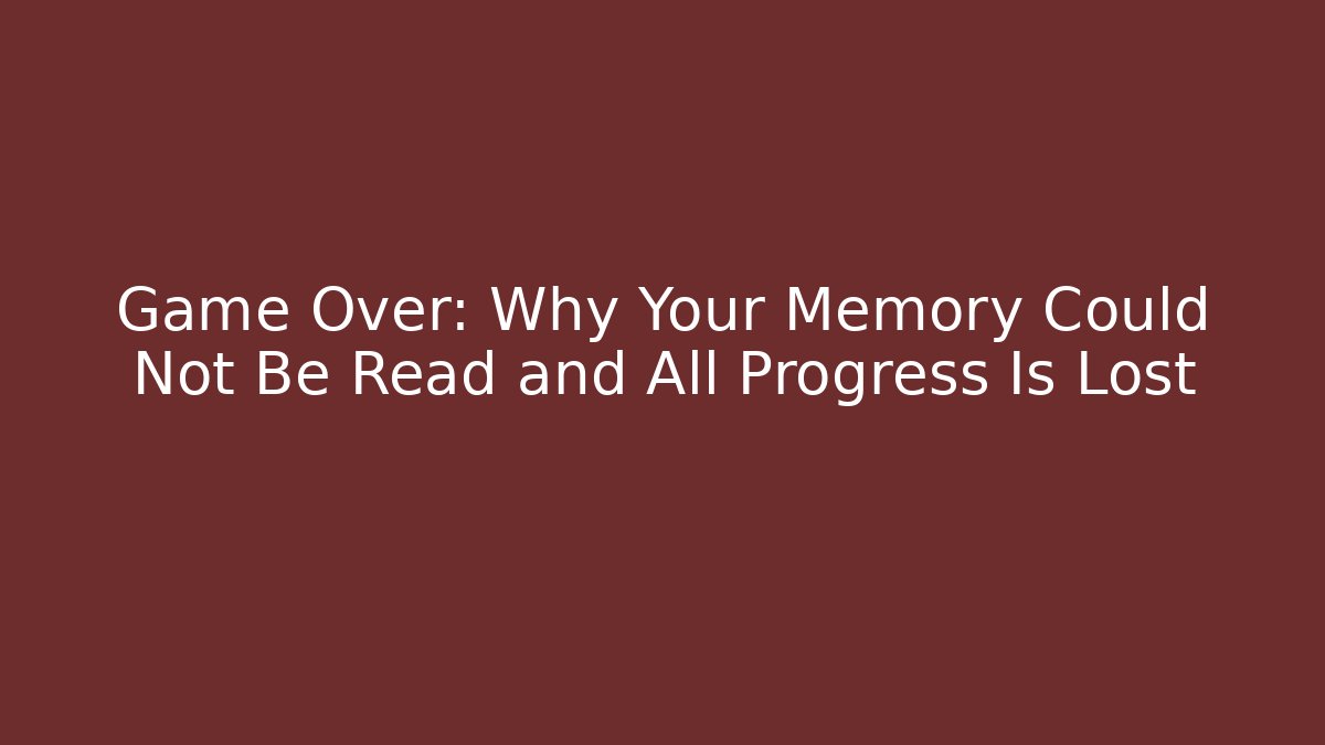 Game Over: Why Your Memory Could Not Be Read and All Progress Is Lost