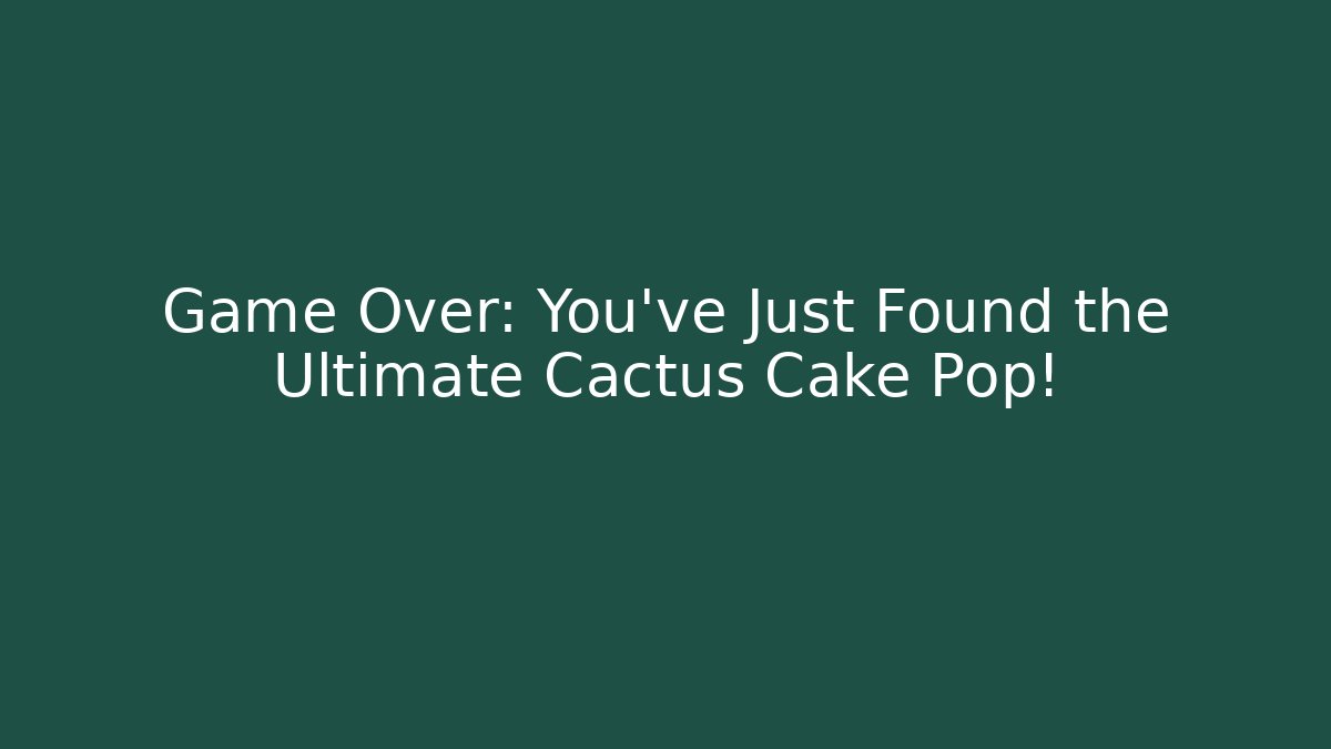 Game Over: You've Just Found the Ultimate Cactus Cake Pop!