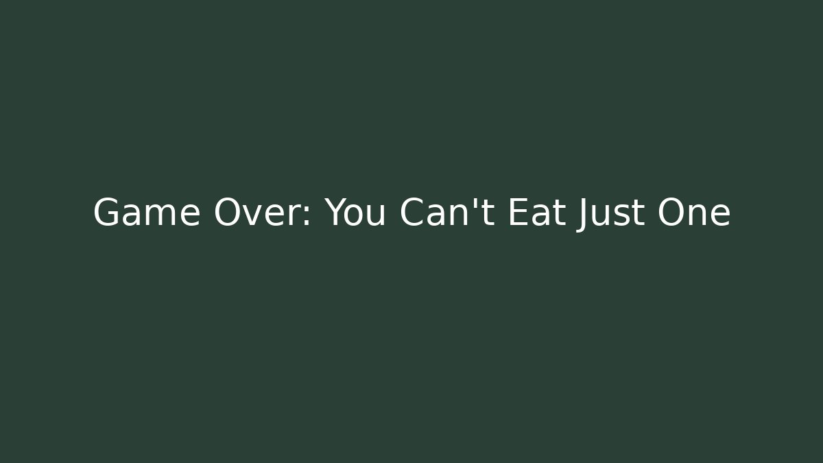 Game Over: You Can't Eat Just One