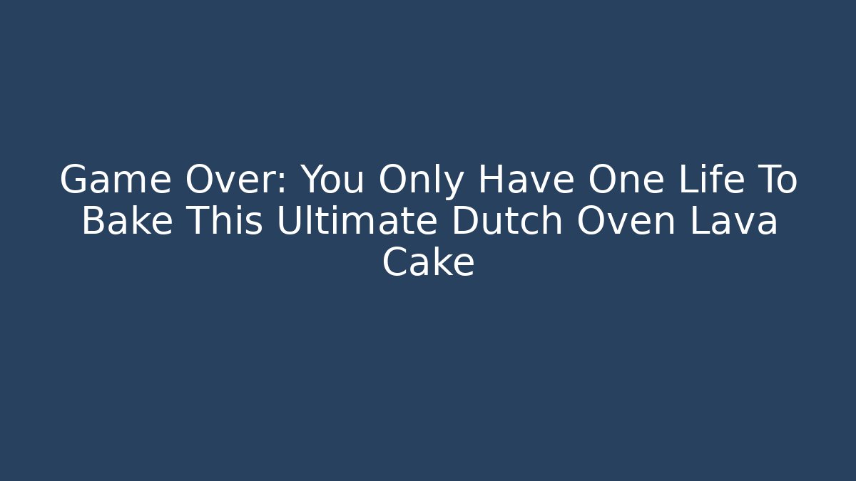 Game Over: You Only Have One Life To Bake This Ultimate Dutch Oven Lava Cake