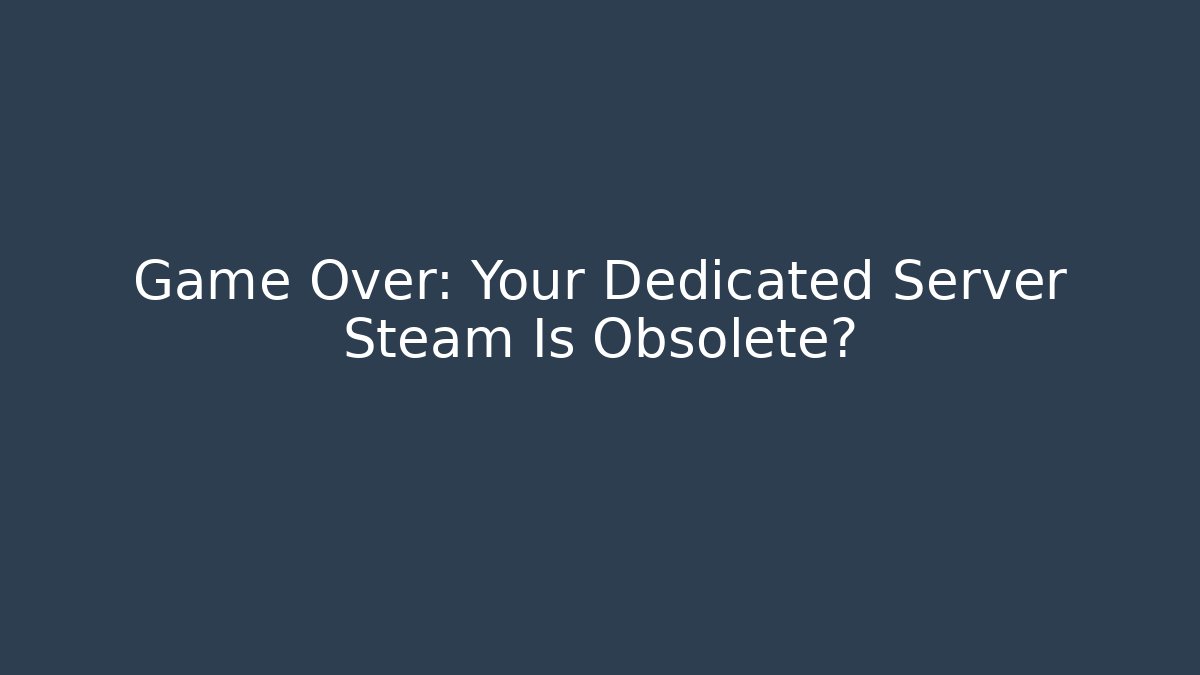 Game Over: Your Dedicated Server Steam Is Obsolete?