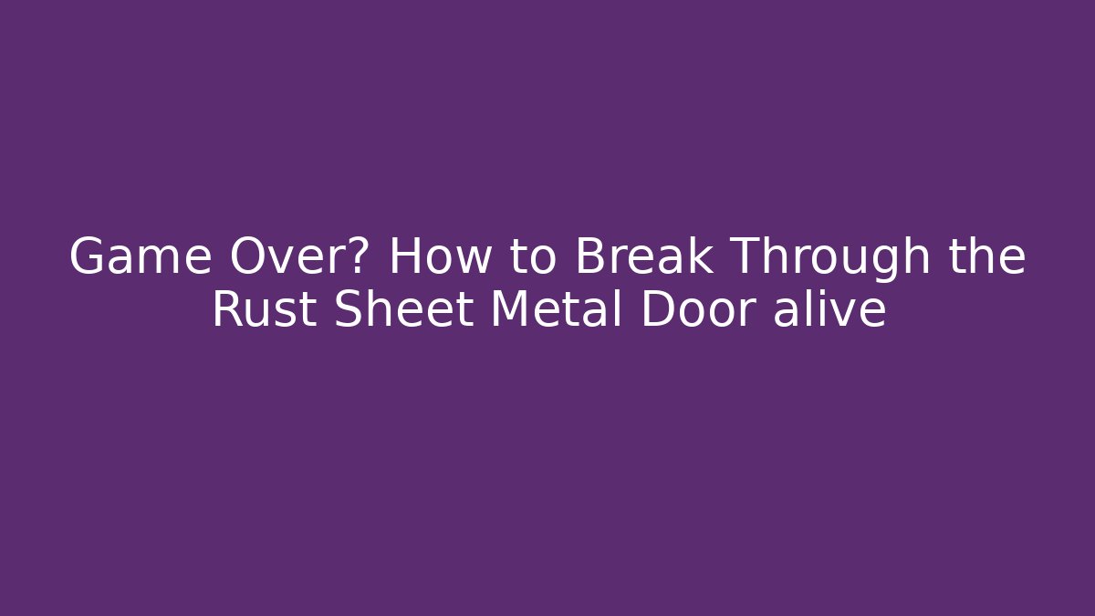 Game Over? How to Break Through the Rust Sheet Metal Door alive