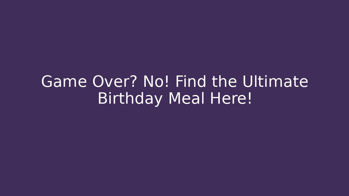 Game Over? No! Find the Ultimate Birthday Meal Here!