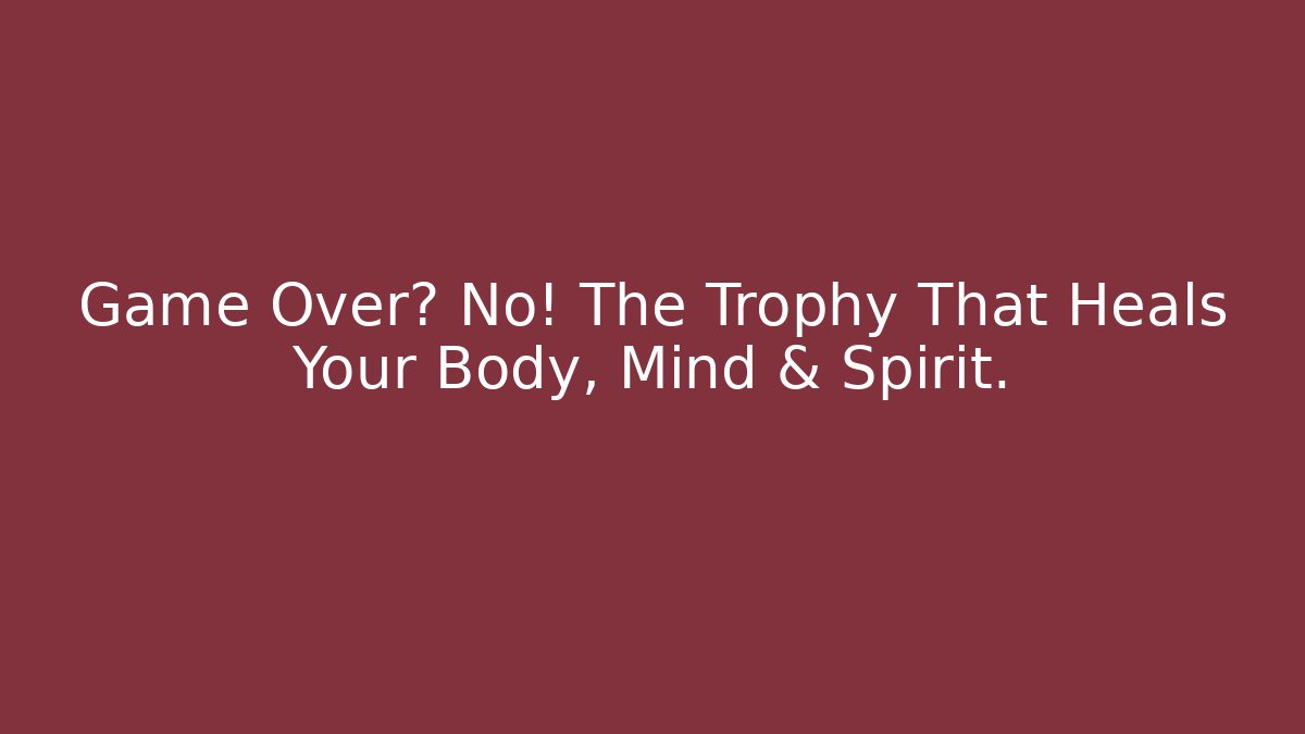 Game Over? No! The Trophy That Heals Your Body, Mind & Spirit.
