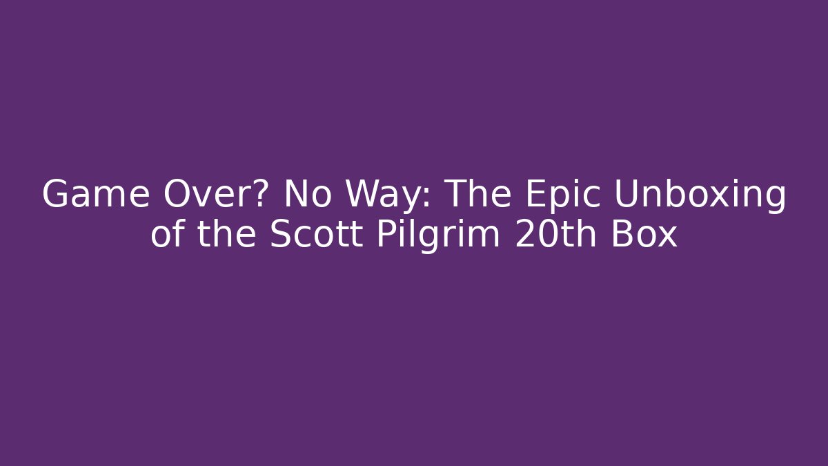 Game Over? No Way: The Epic Unboxing of the Scott Pilgrim 20th Box