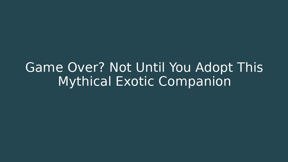 Game Over? Not Until You Adopt This Mythical Exotic Companion
