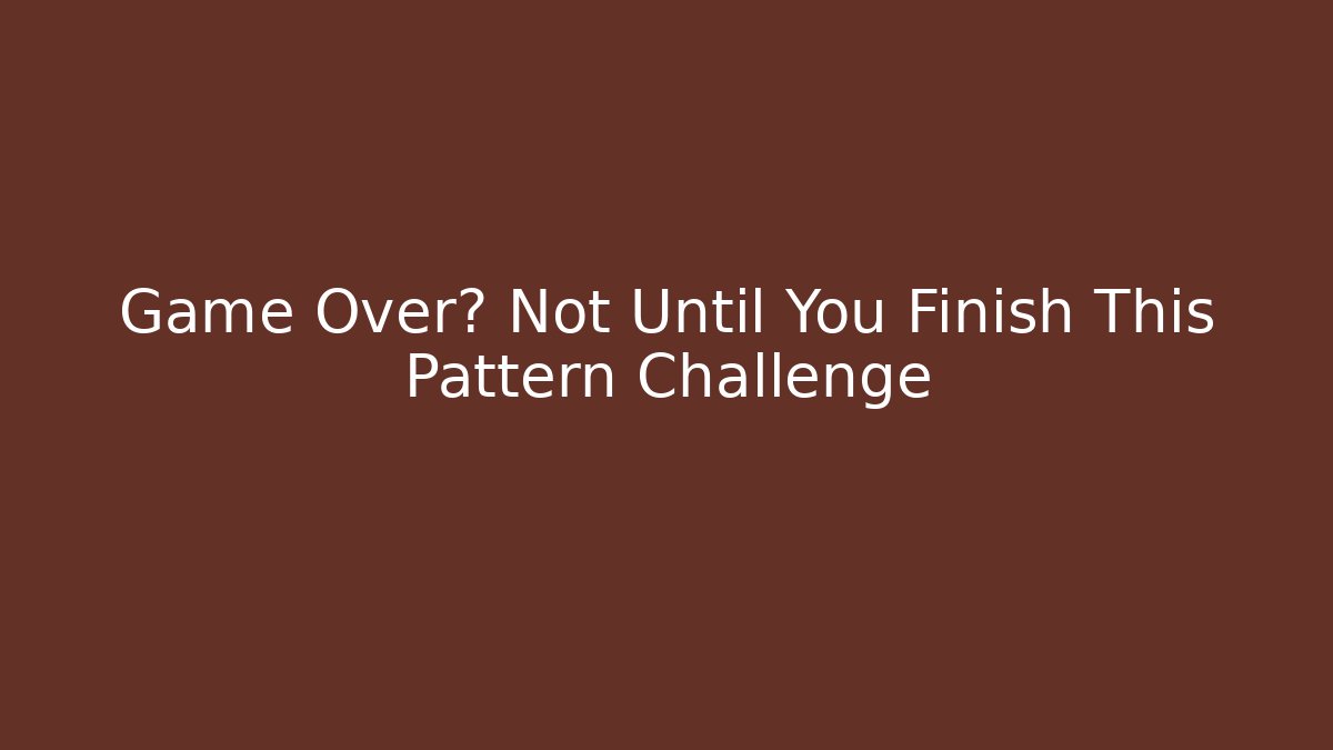Game Over? Not Until You Finish This Pattern Challenge