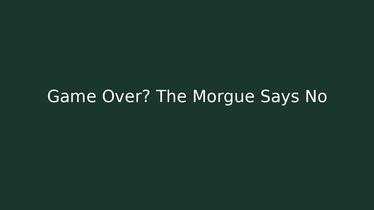 Game Over? The Morgue Says No