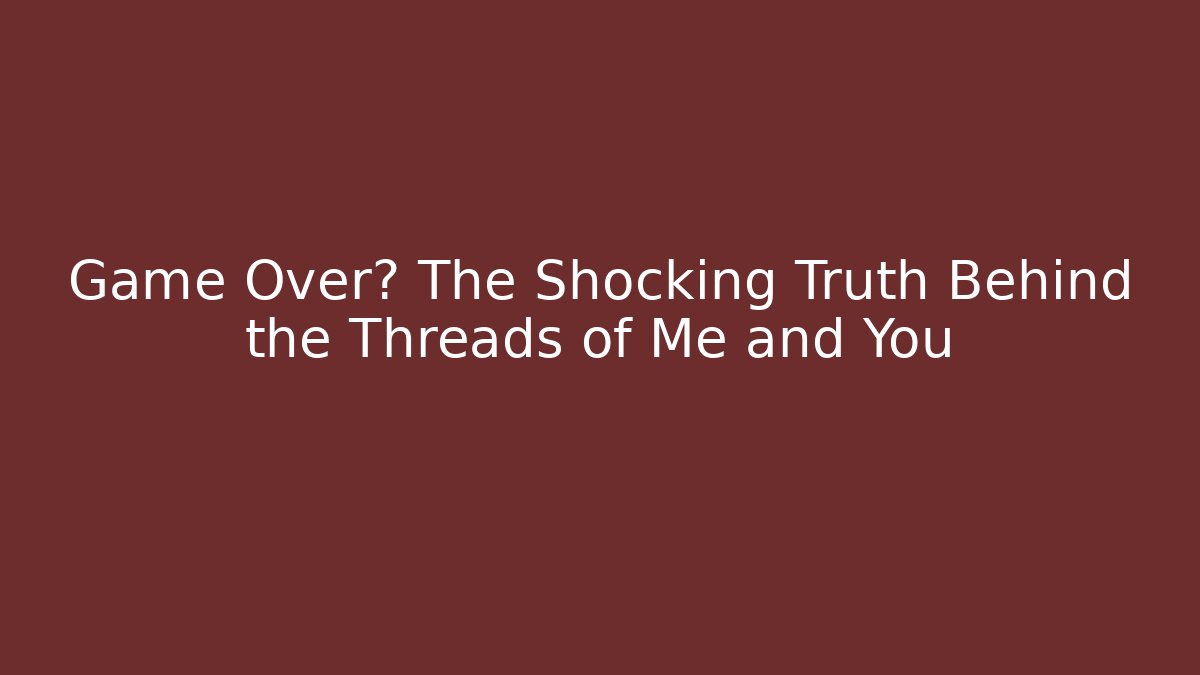 Game Over? The Shocking Truth Behind the Threads of Me and You