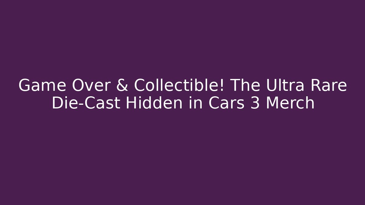 Game Over & Collectible! The Ultra Rare Die-Cast Hidden in Cars 3 Merch