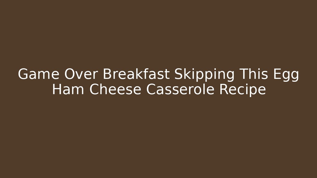 Game Over Breakfast Skipping This Egg Ham Cheese Casserole Recipe