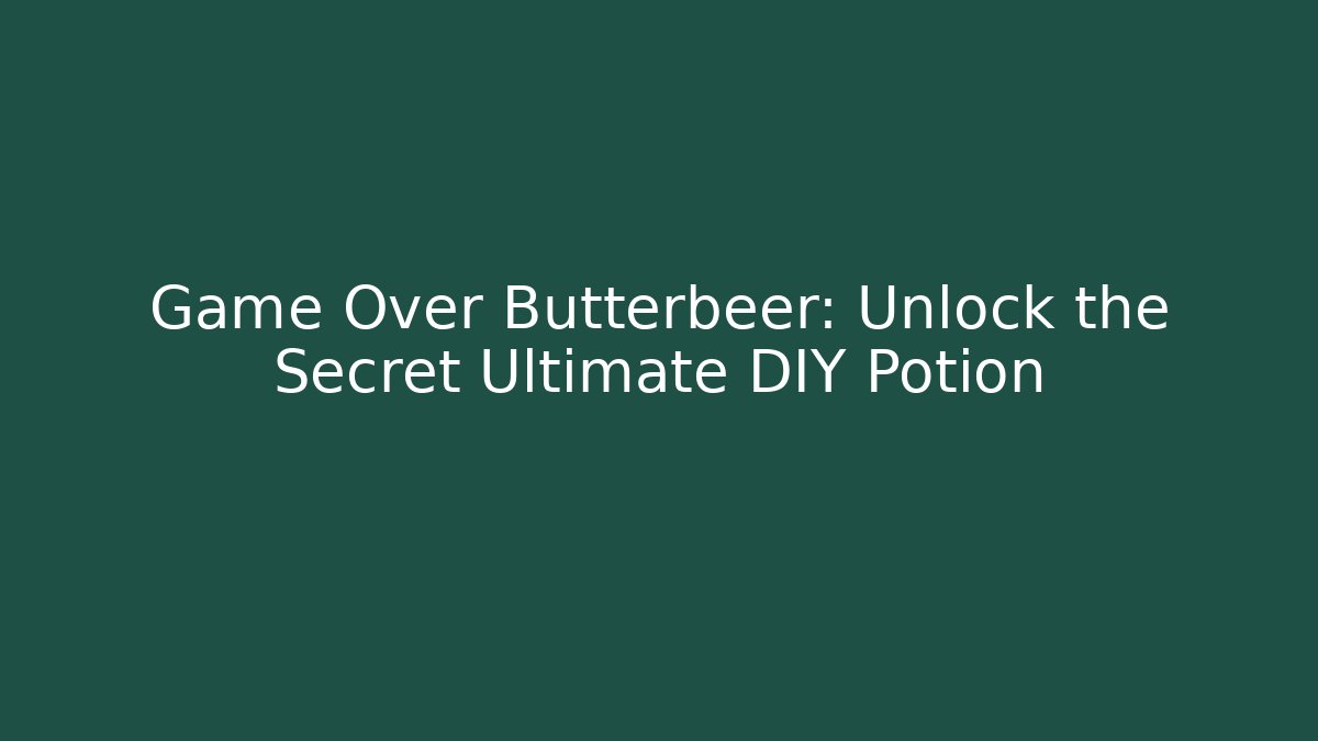 Game Over Butterbeer: Unlock the Secret Ultimate DIY Potion