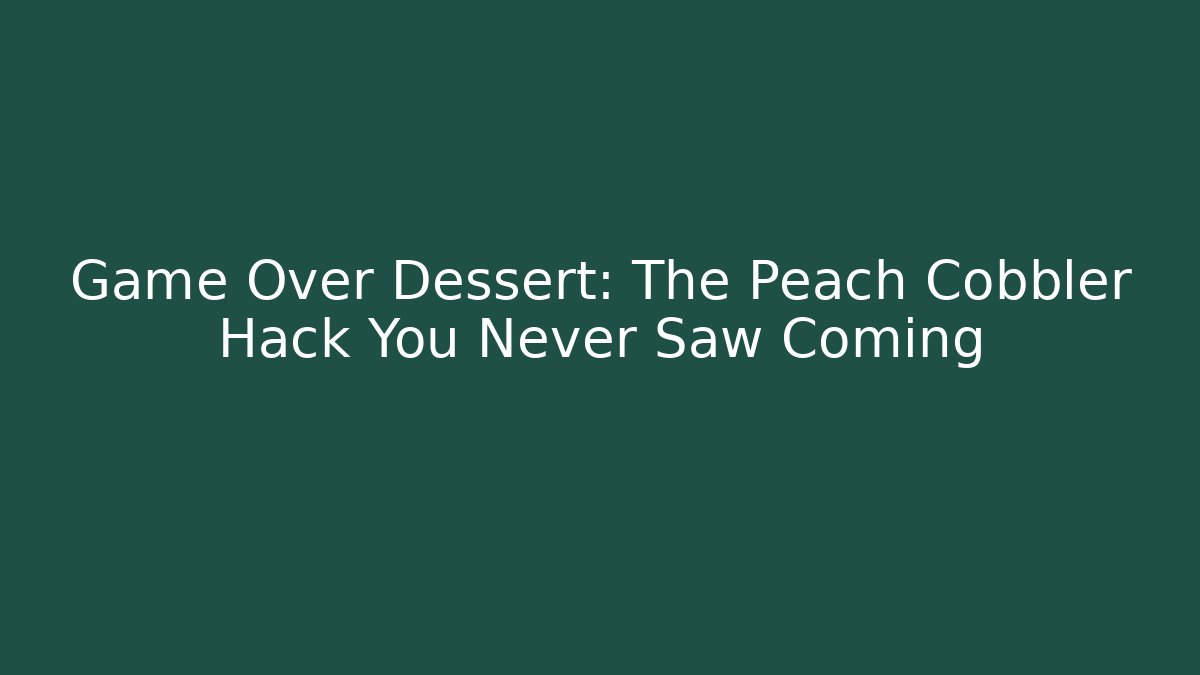 Game Over Dessert: The Peach Cobbler Hack You Never Saw Coming