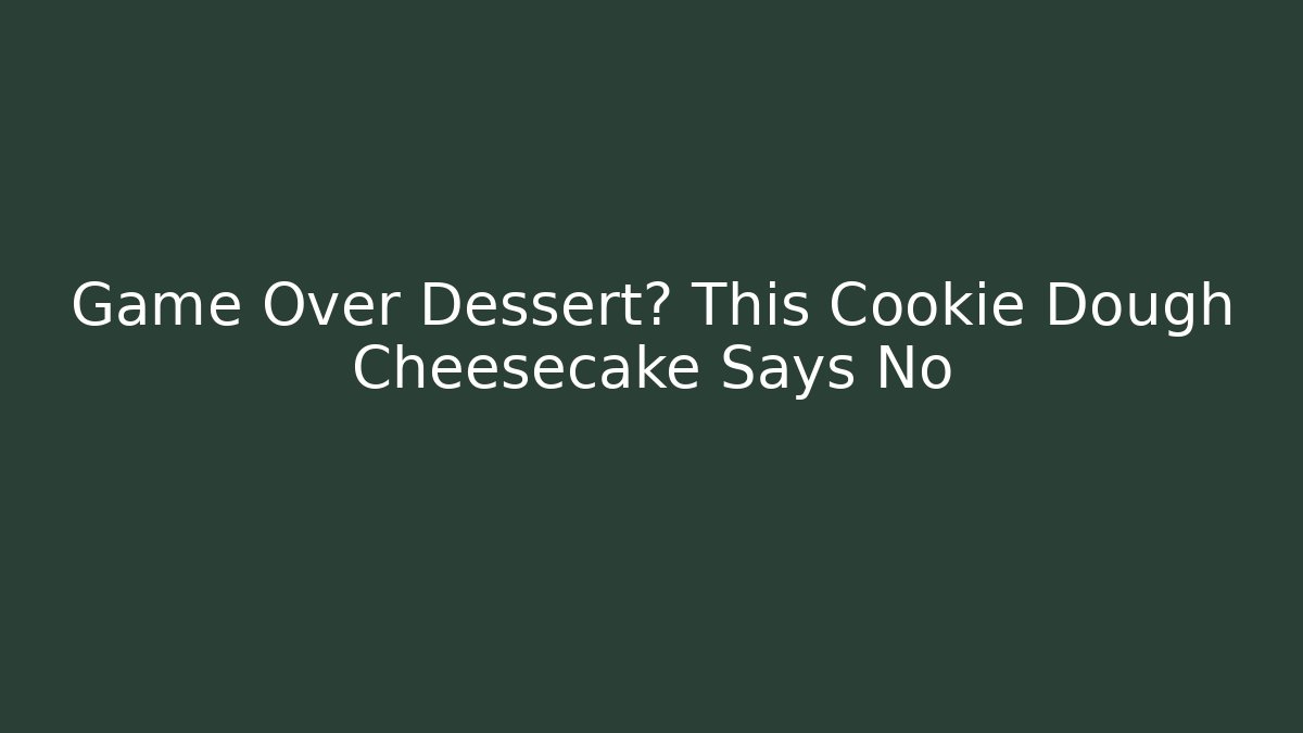 Game Over Dessert? This Cookie Dough Cheesecake Says No