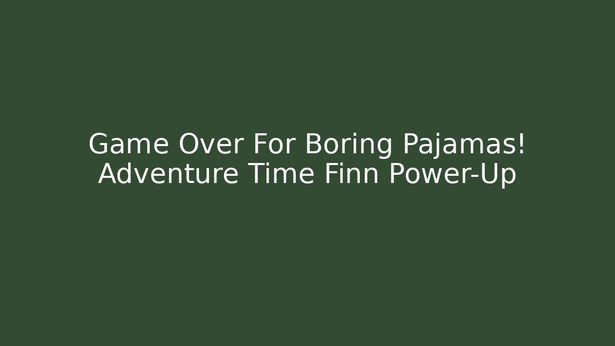 Game Over For Boring Pajamas! Adventure Time Finn Power-Up