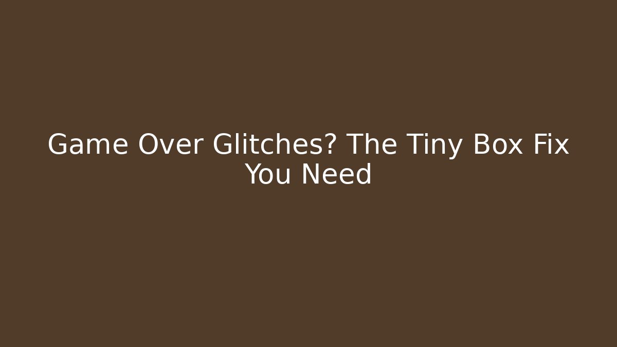 Game Over Glitches? The Tiny Box Fix You Need